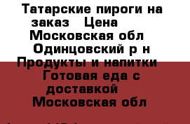 Татарские пироги на заказ › Цена ­ 50 - Московская обл., Одинцовский р-н Продукты и напитки » Готовая еда с доставкой   . Московская обл.